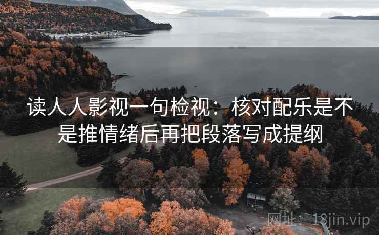 读人人影视一句检视：核对配乐是不是推情绪后再把段落写成提纲