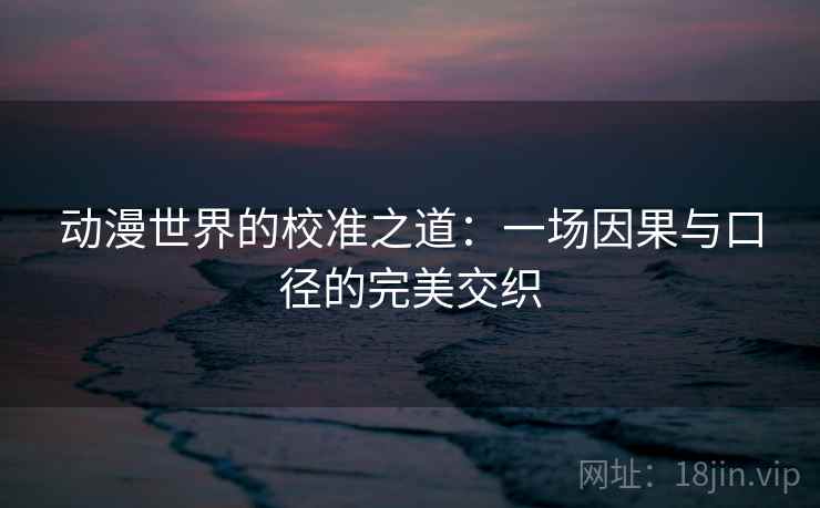 动漫世界的校准之道：一场因果与口径的完美交织