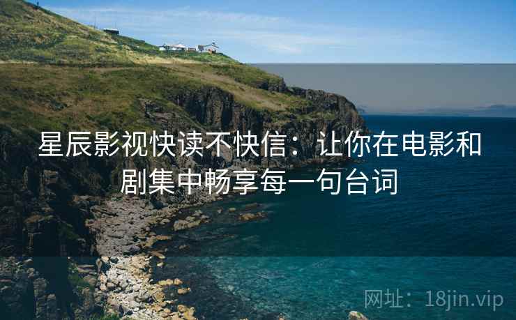 星辰影视快读不快信：让你在电影和剧集中畅享每一句台词