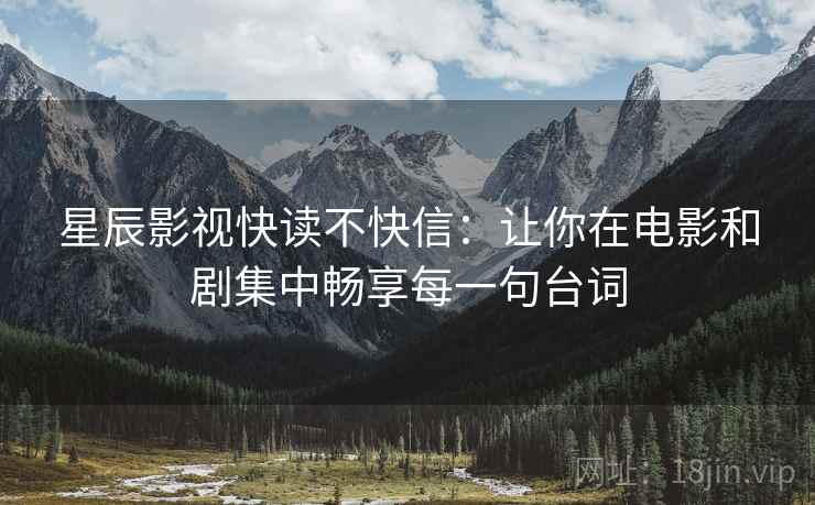 星辰影视快读不快信：让你在电影和剧集中畅享每一句台词