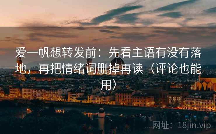 爱一帆想转发前：先看主语有没有落地，再把情绪词删掉再读（评论也能用）
