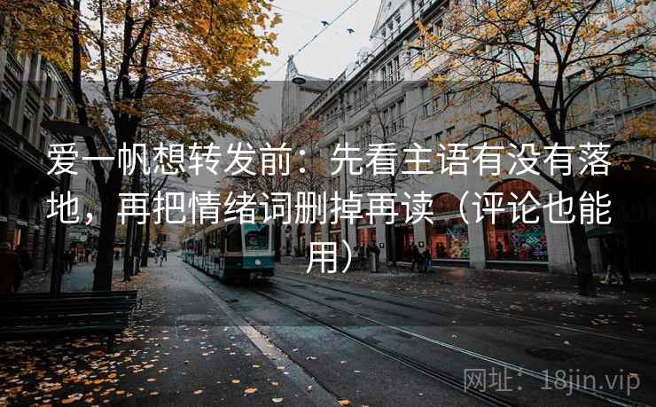 爱一帆想转发前：先看主语有没有落地，再把情绪词删掉再读（评论也能用）