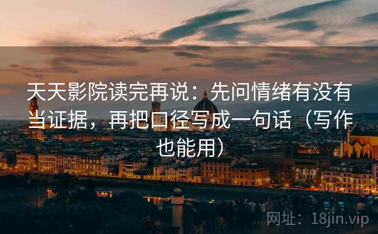 天天影院读完再说:先问情绪有没有当证据,再把口径写成一句话(写作也能用) 天天影院读完再说:先问情绪有没有当证据,再把口径写成一句话(写作也能用)