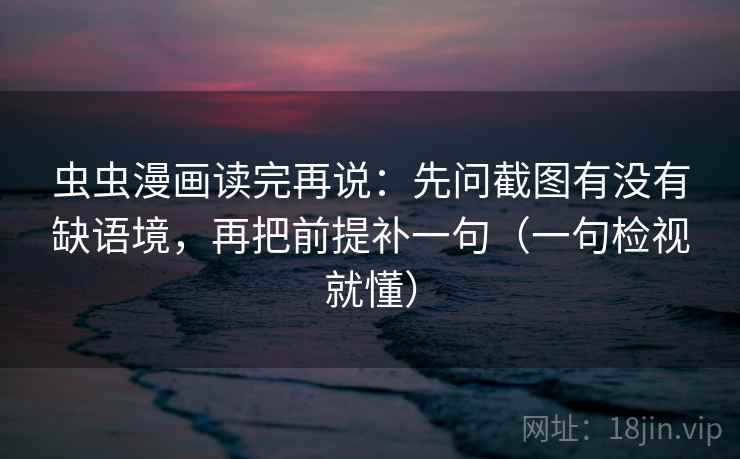 虫虫漫画读完再说：先问截图有没有缺语境，再把前提补一句（一句检视就懂）
