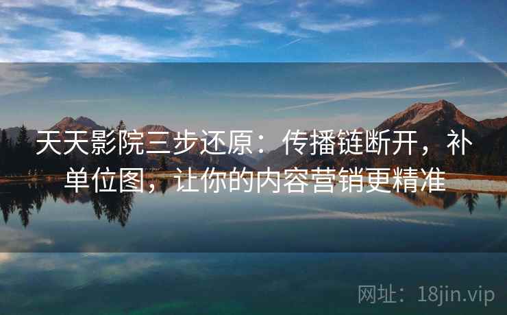 天天影院三步还原：传播链断开，补单位图，让你的内容营销更精准