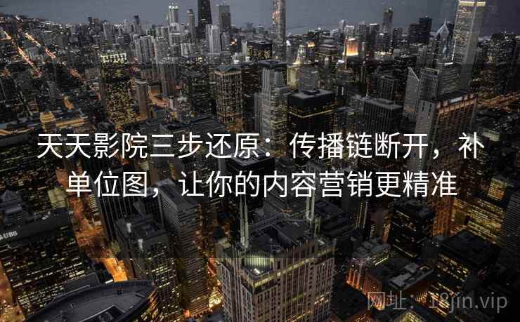 天天影院三步还原：传播链断开，补单位图，让你的内容营销更精准