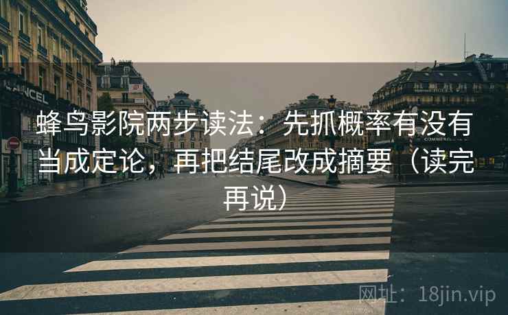 蜂鸟影院两步读法:先抓概率有没有当成定论,再把结尾改成摘要(读完再说) 蜂鸟影院两步读法:先抓概率有没有当成定论,再把结尾改成摘要(读完再说)