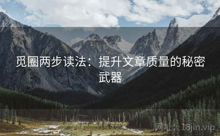 觅圈两步读法:提升文章质量的秘密武器 觅圈两步读法:提升文章质量的秘密武器