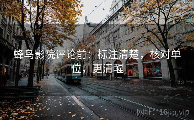 蜂鸟影院评论前：标注清楚，核对单位，更清醒