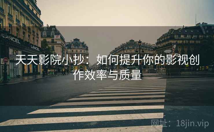天天影院小抄:如何提升你的影视创作效率与质量 天天影院小抄:如何提升你的影视创作效率与质量