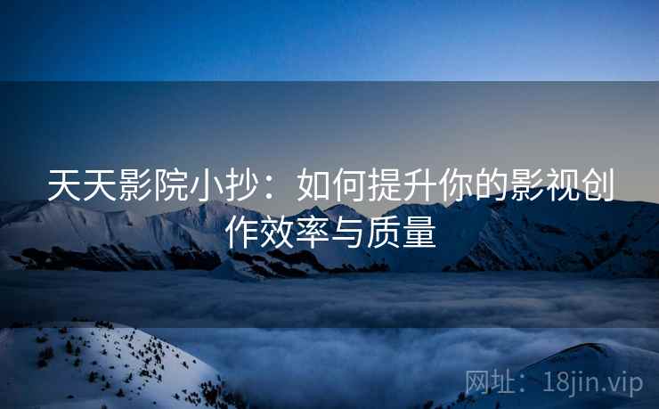 天天影院小抄:如何提升你的影视创作效率与质量 天天影院小抄:如何提升你的影视创作效率与质量